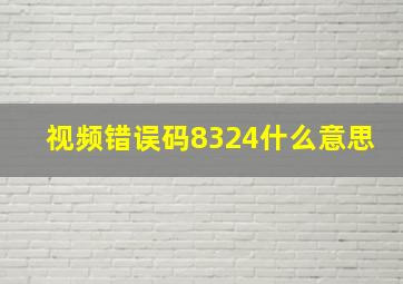 视频错误码8324什么意思