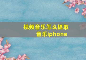 视频音乐怎么提取音乐iphone