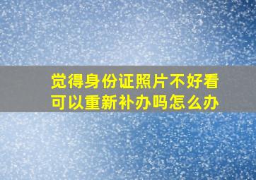 觉得身份证照片不好看可以重新补办吗怎么办