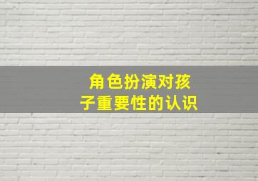 角色扮演对孩子重要性的认识