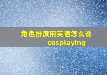 角色扮演用英语怎么说cosplaying