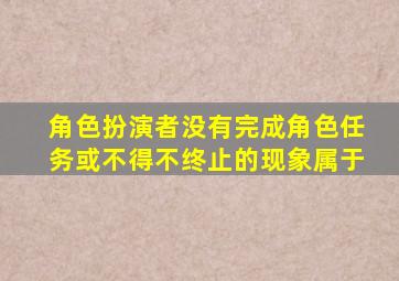 角色扮演者没有完成角色任务或不得不终止的现象属于