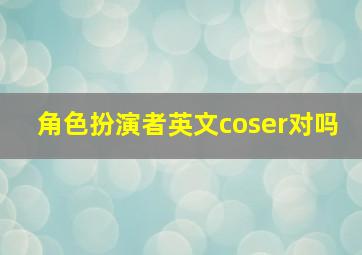 角色扮演者英文coser对吗