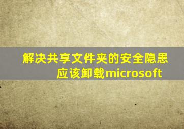 解决共享文件夹的安全隐患应该卸载microsoft