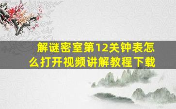 解谜密室第12关钟表怎么打开视频讲解教程下载