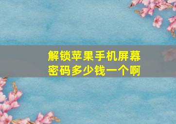 解锁苹果手机屏幕密码多少钱一个啊