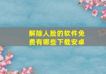 解除人脸的软件免费有哪些下载安卓