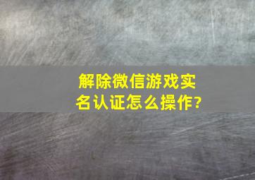 解除微信游戏实名认证怎么操作?