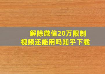 解除微信20万限制视频还能用吗知乎下载