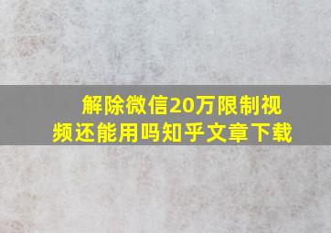 解除微信20万限制视频还能用吗知乎文章下载