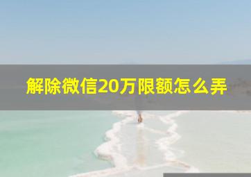 解除微信20万限额怎么弄