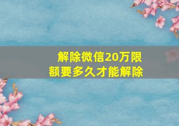 解除微信20万限额要多久才能解除