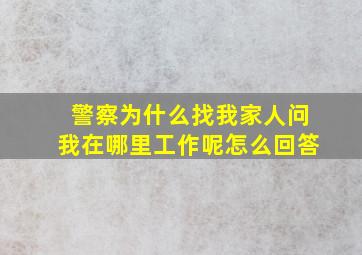 警察为什么找我家人问我在哪里工作呢怎么回答