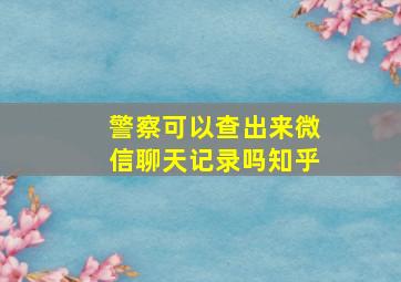 警察可以查出来微信聊天记录吗知乎