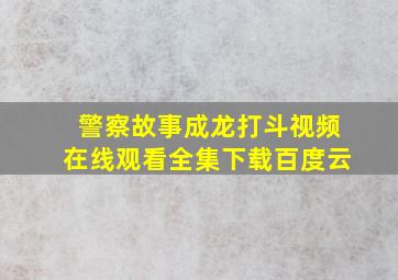 警察故事成龙打斗视频在线观看全集下载百度云