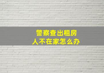 警察查出租房人不在家怎么办