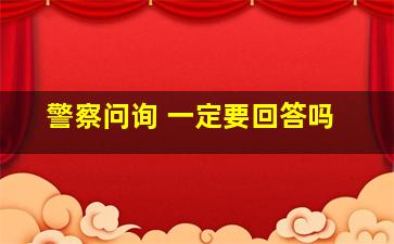 警察问询 一定要回答吗