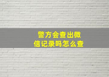 警方会查出微信记录吗怎么查