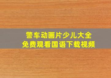 警车动画片少儿大全免费观看国语下载视频