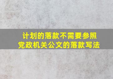 计划的落款不需要参照党政机关公文的落款写法