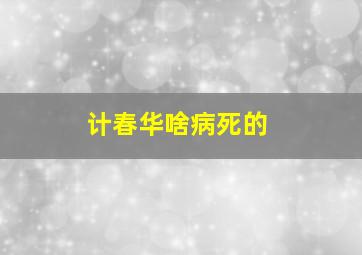 计春华啥病死的