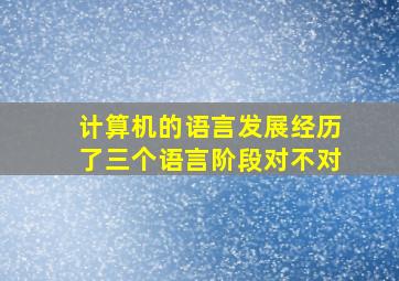 计算机的语言发展经历了三个语言阶段对不对