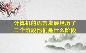 计算机的语言发展经历了三个阶段他们是什么阶段