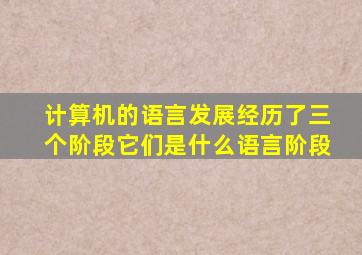 计算机的语言发展经历了三个阶段它们是什么语言阶段