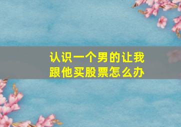 认识一个男的让我跟他买股票怎么办