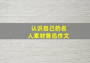 认识自己的名人素材鲁迅作文