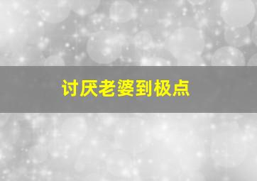 讨厌老婆到极点