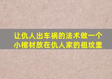 让仇人出车祸的法术做一个小棺材放在仇人家的祖坟里