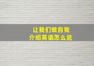 让我们做自我介绍英语怎么说