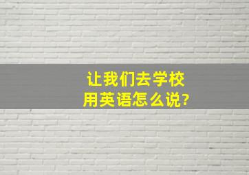 让我们去学校用英语怎么说?