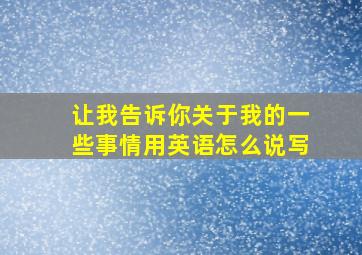 让我告诉你关于我的一些事情用英语怎么说写