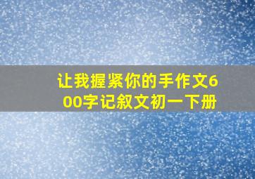 让我握紧你的手作文600字记叙文初一下册