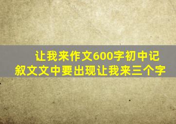 让我来作文600字初中记叙文文中要出现让我来三个字