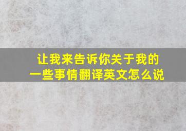 让我来告诉你关于我的一些事情翻译英文怎么说