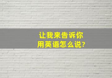 让我来告诉你用英语怎么说?