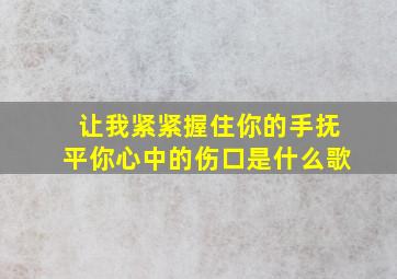 让我紧紧握住你的手抚平你心中的伤口是什么歌