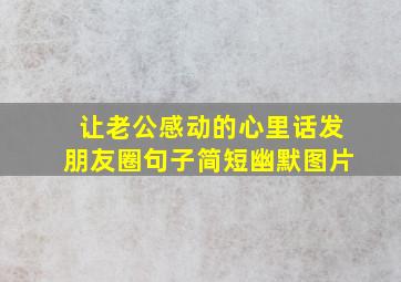 让老公感动的心里话发朋友圈句子简短幽默图片