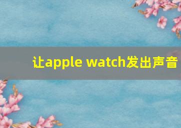 让apple watch发出声音