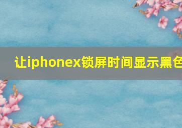 让iphonex锁屏时间显示黑色