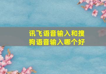 讯飞语音输入和搜狗语音输入哪个好