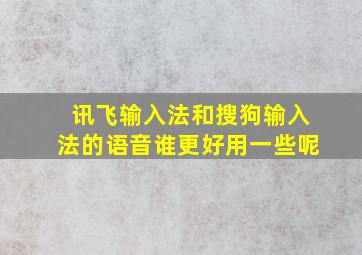 讯飞输入法和搜狗输入法的语音谁更好用一些呢