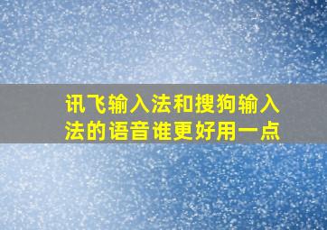 讯飞输入法和搜狗输入法的语音谁更好用一点