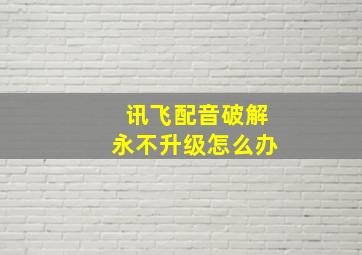 讯飞配音破解永不升级怎么办