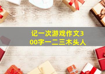 记一次游戏作文300字一二三木头人