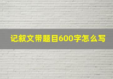 记叙文带题目600字怎么写