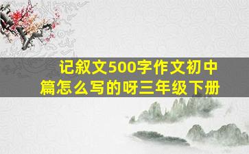 记叙文500字作文初中篇怎么写的呀三年级下册